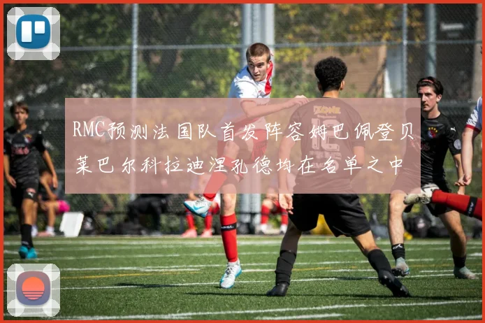 RMC预测法国队首发阵容姆巴佩登贝莱巴尔科拉迪涅孔德均在名单之中