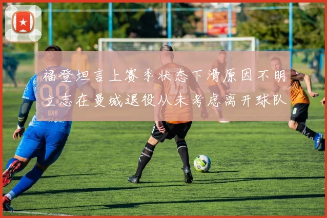 福登坦言上赛季状态下滑原因不明立志在曼城退役从未考虑离开球队