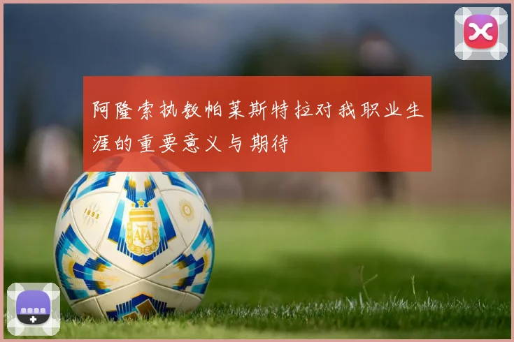 阿隆索执教帕莱斯特拉对我职业生涯的重要意义与期待