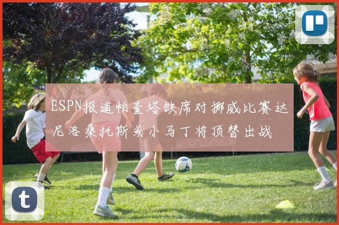 ESPN报道帕奎塔缺席对挪威比赛达尼洛桑托斯或小马丁将顶替出战