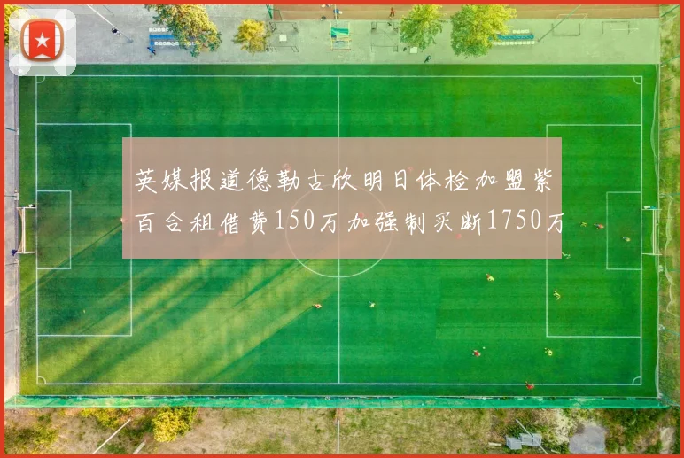 英媒报道德勒古欣明日体检加盟紫百合租借费150万加强制买断1750万