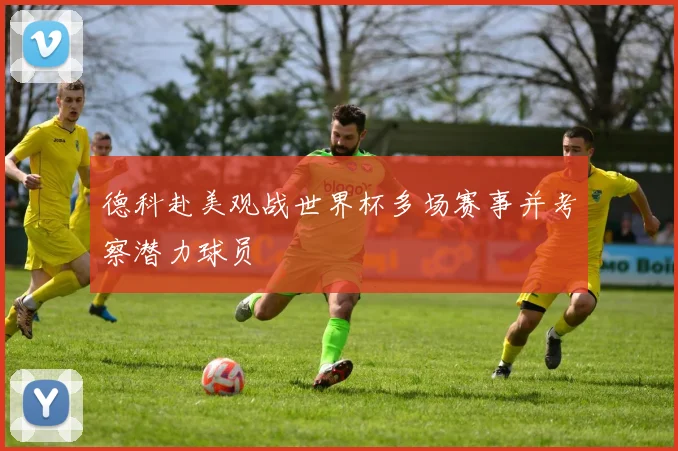 德科赴美观战世界杯多场赛事并考察潜力球员