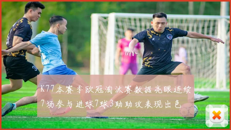 K77本赛季欧冠淘汰赛数据亮眼连续7场参与进球7球3助助攻表现出色