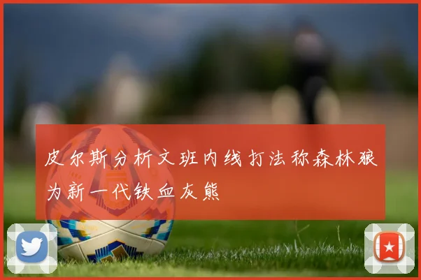 皮尔斯分析文班内线打法称森林狼为新一代铁血灰熊