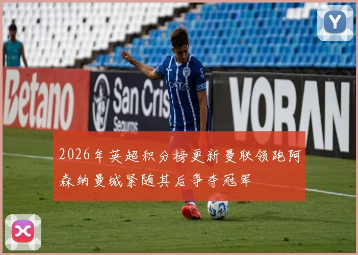 2026年英超积分榜更新曼联领跑阿森纳曼城紧随其后争夺冠军