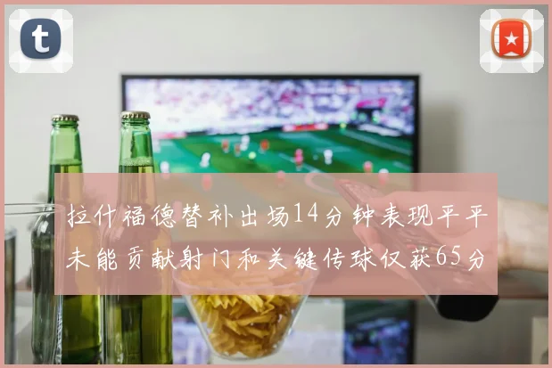 拉什福德替补出场14分钟表现平平未能贡献射门和关键传球仅获65分