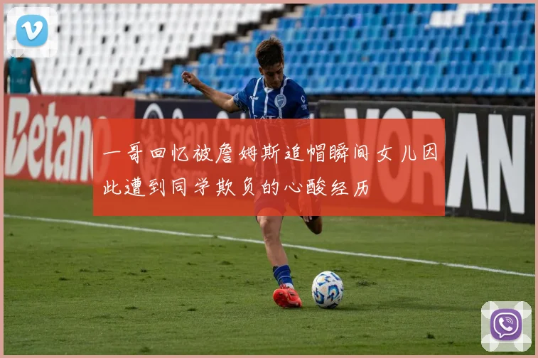 一哥回忆被詹姆斯追帽瞬间女儿因此遭到同学欺负的心酸经历