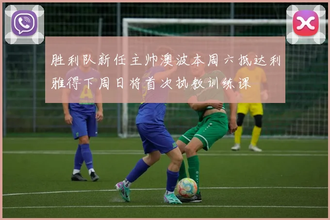 胜利队新任主帅澳波本周六抵达利雅得下周日将首次执教训练课