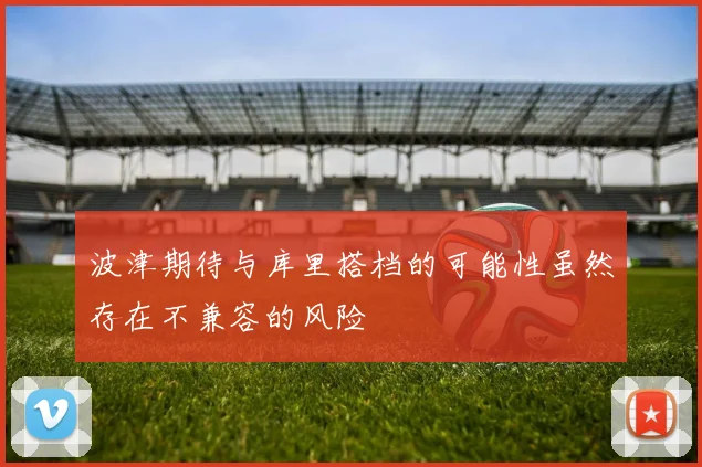 波津期待与库里搭档的可能性虽然存在不兼容的风险