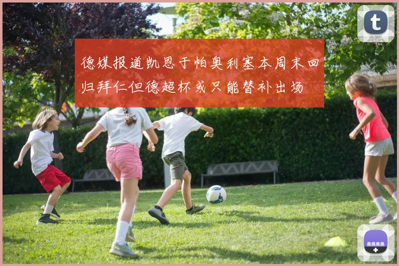德媒报道凯恩于帕奥利塞本周末回归拜仁但德超杯或只能替补出场