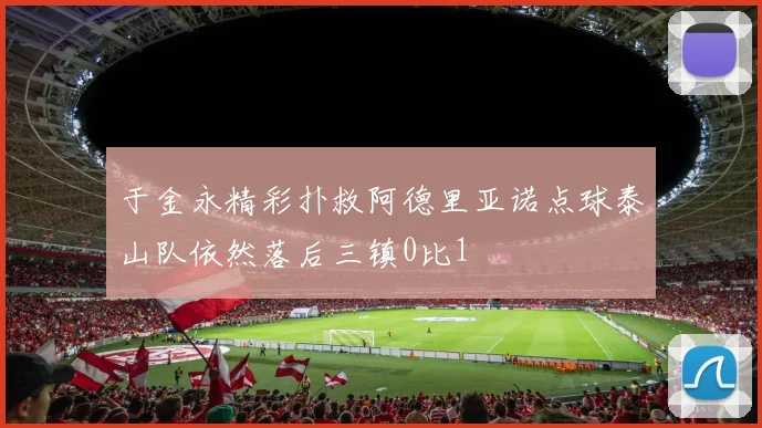 于金永精彩扑救阿德里亚诺点球泰山队依然落后三镇0比1