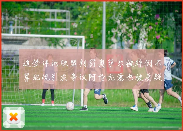 追梦评论联盟判罚奥萨尔被绊倒不算犯规引发争议阿伦无意也被质疑