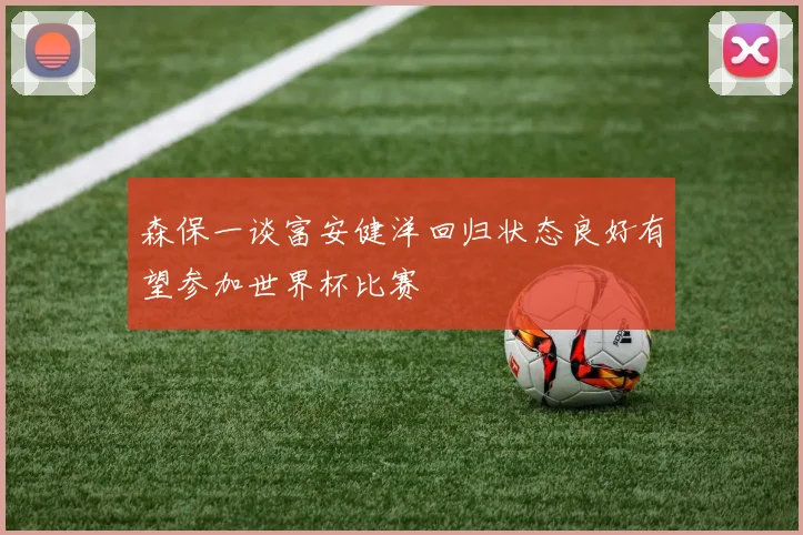 森保一谈富安健洋回归状态良好有望参加世界杯比赛