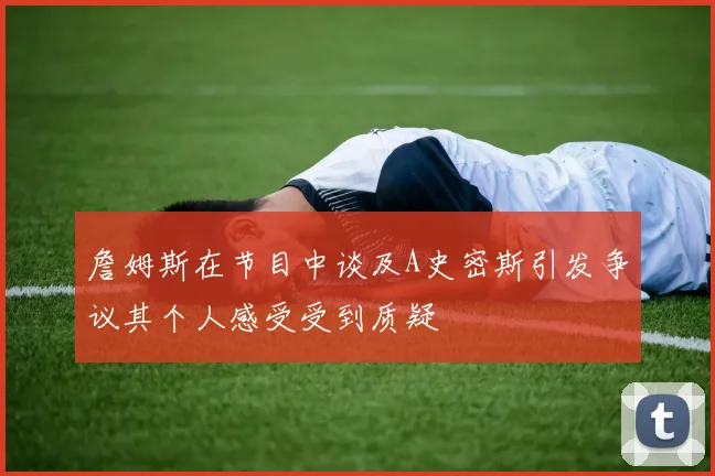 詹姆斯在节目中谈及A史密斯引发争议其个人感受受到质疑