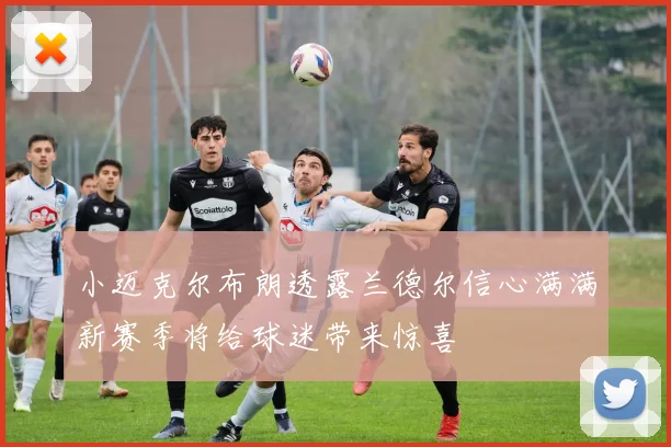 小迈克尔布朗透露兰德尔信心满满新赛季将给球迷带来惊喜