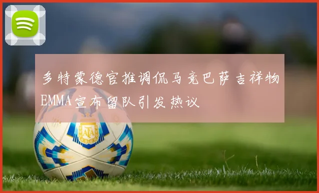 多特蒙德官推调侃马竞巴萨吉祥物EMMA宣布留队引发热议