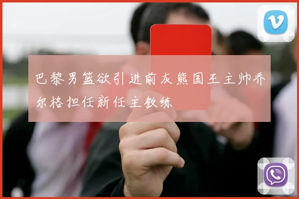 巴黎男篮欲引进前灰熊国王主帅乔尔格担任新任主教练
