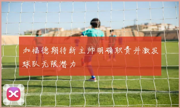 加福德期待新主帅明确职责并激发球队无限潜力