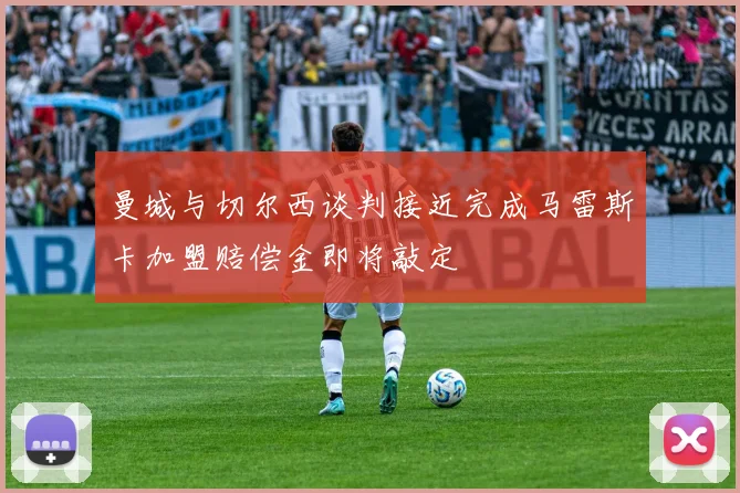 曼城与切尔西谈判接近完成马雷斯卡加盟赔偿金即将敲定