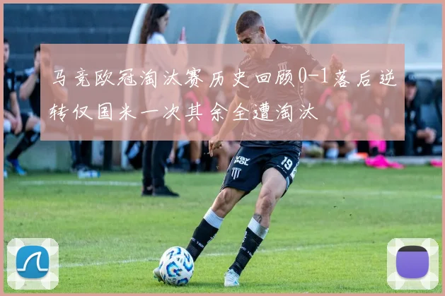 马竞欧冠淘汰赛历史回顾0-1落后逆转仅国米一次其余全遭淘汰