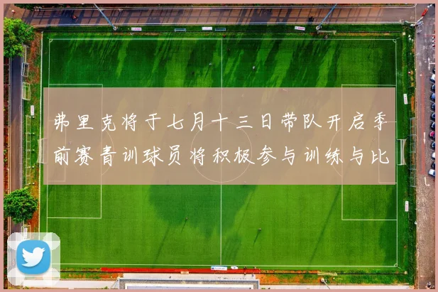 弗里克将于七月十三日带队开启季前赛青训球员将积极参与训练与比赛