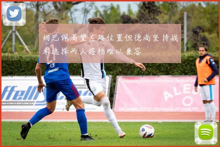 姆巴佩渴望左路位置但德尚坚持战术选择两人搭档难以兼容