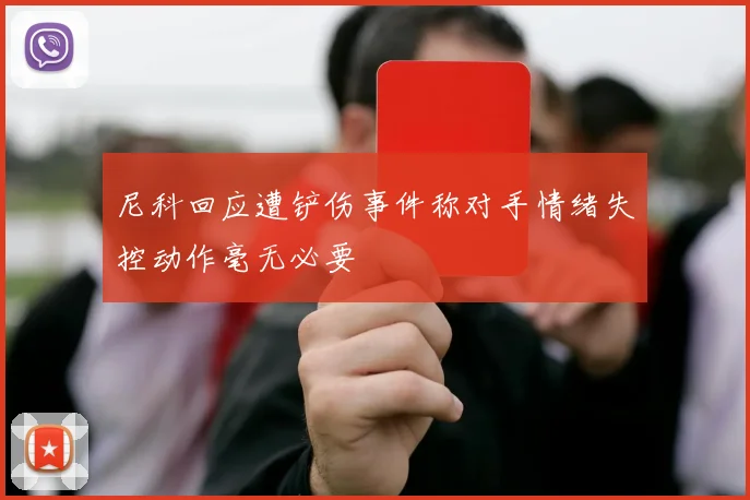 尼科回应遭铲伤事件称对手情绪失控动作毫无必要