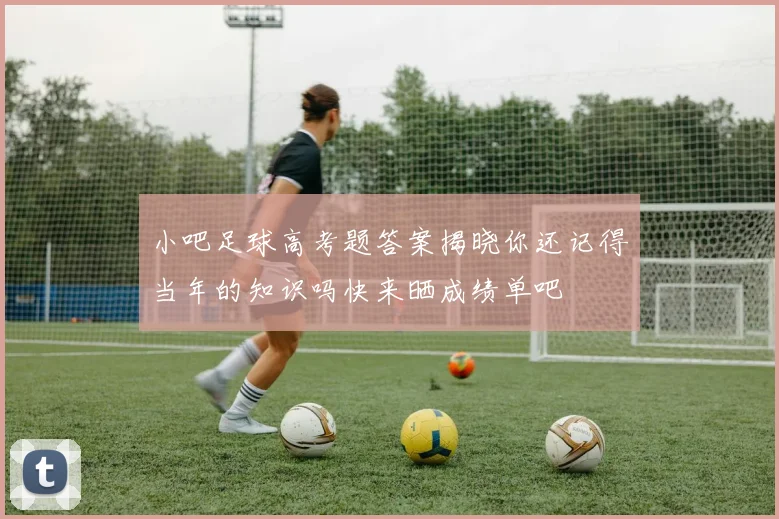 小吧足球高考题答案揭晓你还记得当年的知识吗快来晒成绩单吧