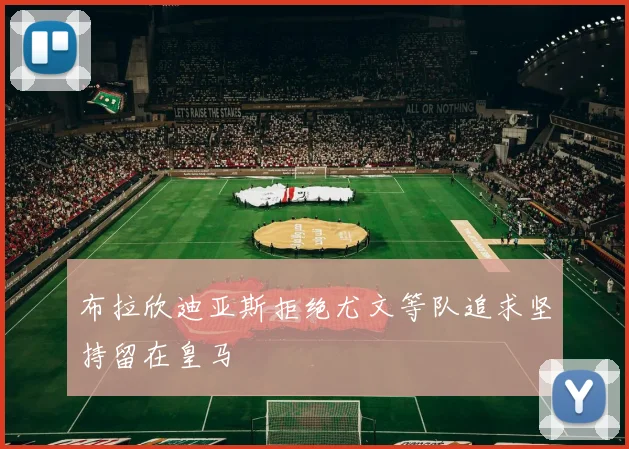 布拉欣迪亚斯拒绝尤文等队追求坚持留在皇马