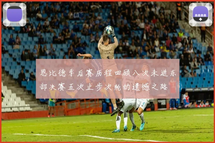 恩比德季后赛历程回顾八次未进东部决赛五次止步次轮的遗憾之路