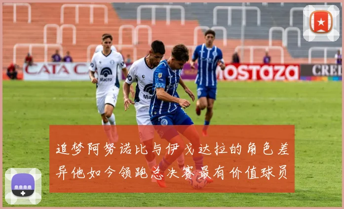 追梦阿努诺比与伊戈达拉的角色差异他如今领跑总决赛最有价值球员