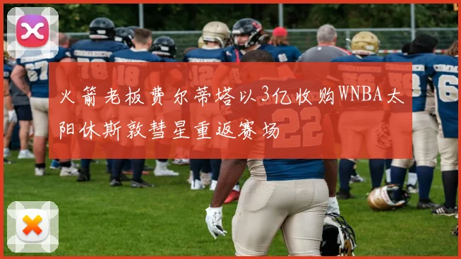 火箭老板费尔蒂塔以3亿收购WNBA太阳休斯敦彗星重返赛场