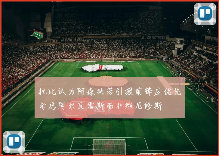 托比认为阿森纳若引援前锋应优先考虑阿尔瓦雷斯而非维尼修斯