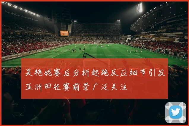 吴艳妮赛后分析起跑反应细节引发亚洲田径赛前景广泛关注