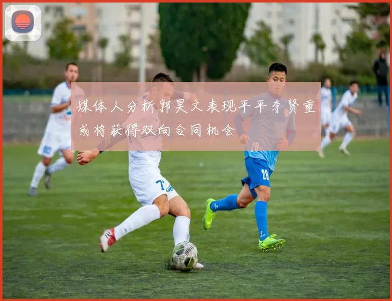 媒体人分析郭昊文表现平平李贤重或将获得双向合同机会
