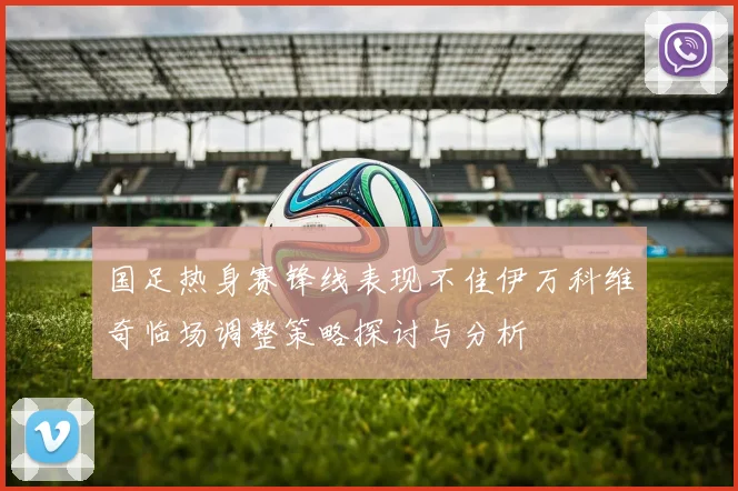 国足热身赛锋线表现不佳伊万科维奇临场调整策略探讨与分析