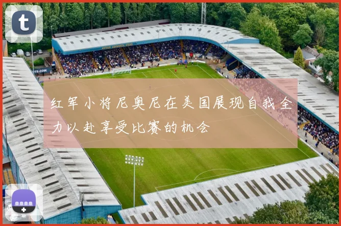 红军小将尼奥尼在美国展现自我全力以赴享受比赛的机会