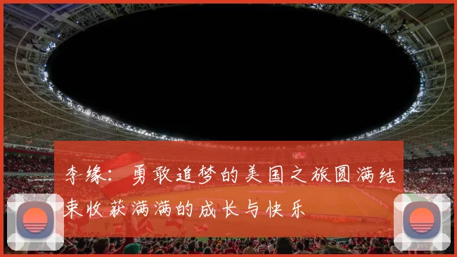 李缘：勇敢追梦的美国之旅圆满结束收获满满的成长与快乐
