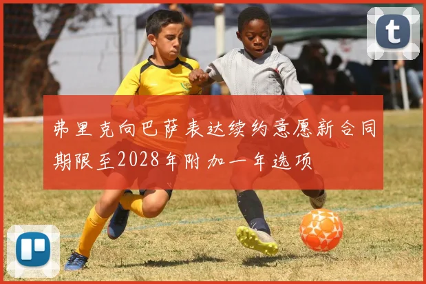 弗里克向巴萨表达续约意愿新合同期限至2028年附加一年选项