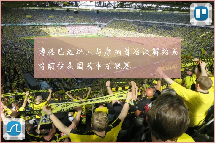博格巴经纪人与摩纳哥洽谈解约或将前往美国或中东联赛